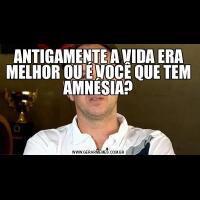 ANTIGAMENTE A VIDA ERA MELHOR OU É VOCÊ QUE TEM AMNÉSIA?