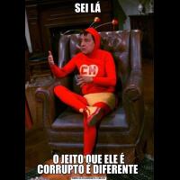 SEI LÁ O JEITO QUE ELE É CORRUPTO É DIFERENTE 