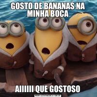 GOSTO DE BANANAS NA MINHA BOCA
AIIIIII QUE GOSTOSO