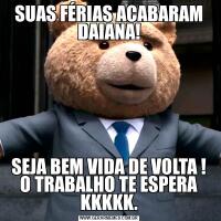 SUAS FÉRIAS ACABARAM DAIANA!SEJA BEM VIDA DE VOLTA ! O TRABALHO TE ESPERA KKKKK.