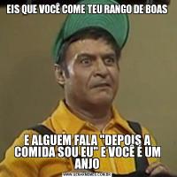 EIS QUE VOCÊ COME TEU RANGO DE BOASE ALGUEM FALA 