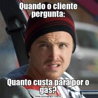 Quando o cliente pergunta:Quanto custa para por o gás?