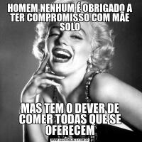 HOMEM NENHUM É OBRIGADO A TER COMPROMISSO COM MÃE SOLOMAS TEM O DEVER DE COMER TODAS QUE SE OFERECEM