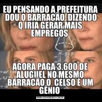 EU PENSANDO A PREFEITURA  DOU O BARRACÃO  DIZENDO Q IRIA GERAR MAIS EMPREGOS AGORA PAGA 3.600 DE ALUGUEL NO MESMO BARRACÃO O  CELSO É UM GÊNIO 