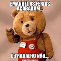 EMANUEL AS FÉRIAS ACABARAM...O TRABALHO NÃO....