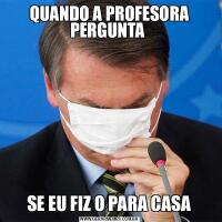 QUANDO A PROFESORA PERGUNTA SE EU FIZ O PARA CASA