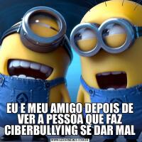 EU E MEU AMIGO DEPOIS DE VER A PESSOA QUE FAZ CIBERBULLYING SE DAR MAL