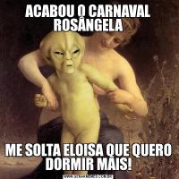 ACABOU O CARNAVAL ROSÂNGELAME SOLTA ELOISA QUE QUERO DORMIR MAIS!