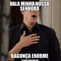 VALA MINHA NOSSA  SENHORA BAGUNÇA ENORME 