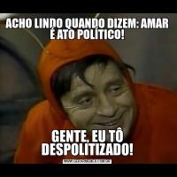 ACHO LINDO QUANDO DIZEM: AMAR É ATO POLÍTICO!GENTE, EU TÔ DESPOLITIZADO!