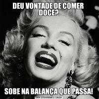 DEU VONTADE DE COMER  DOCE?SOBE NA BALANÇA QUE PASSA!