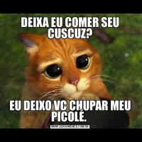 DEIXA EU COMER SEU CUSCUZ?EU DEIXO VC CHUPAR MEU PICOLÉ. 