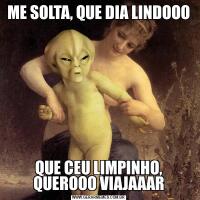 ME SOLTA, QUE DIA LINDOOOQUE CEU LIMPINHO, QUEROOO VIAJAAAR