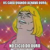 OS CARA QUANDO ACHAVA OURONO CICLO DO OURO