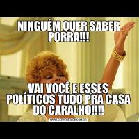 NINGUÉM QUER SABER PORRA!!!VAI VOCÊ E ESSES POLÍTICOS TUDO PRA CASA DO CARALHO!!!!