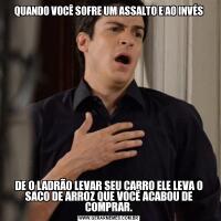 QUANDO VOCÊ SOFRE UM ASSALTO E AO INVÉSDE O LADRÃO LEVAR SEU CARRO ELE LEVA O SACO DE ARROZ QUE VOCÊ ACABOU DE COMPRAR.