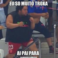 EU SO MUITO TROXAAI PAI PARA 