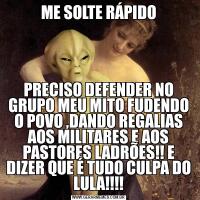 ME SOLTE RÁPIDOPRECISO DEFENDER NO GRUPO MEU MITO FUDENDO O POVO ,DANDO REGALIAS AOS MILITARES E AOS PASTORES LADRÕES!! E DIZER QUE É TUDO CULPA DO LULA!!!!