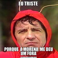 EU TRISTE PORQUE  A MORENA  ME DEU UM FORA