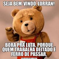SEJA BEM-VINDO, LORRAN!BORA PRA LUTA, PORQUE QUEM TRABALHA DEITADO É FERRO DE PASSAR.