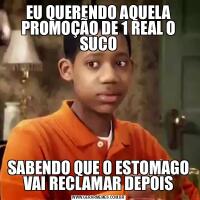 EU QUERENDO AQUELA PROMOÇÃO DE 1 REAL O SUCOSABENDO QUE O ESTOMAGO VAI RECLAMAR DEPOIS