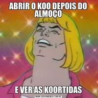 ABRIR O KOO DEPOIS DO ALMOÇOE VER AS KOORTIDAS