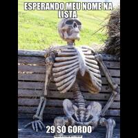ESPERANDO MEU NOME NA LISTA  29 SÓ GORDO