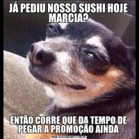 JÁ PEDIU NOSSO SUSHI HOJE MARCIA?ENTÃO CORRE QUE DA TEMPO DE PEGAR A PROMOÇÃO AINDA
