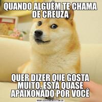 QUANDO ALGUÉM TE CHAMA DE CREUZAQUER DIZER QUE GOSTA MUITO, ESTÁ QUASE APAIXONADO POR VOCÊ