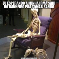 EU ESPERANDO A MINHA IRMÃ SAIR DO BANHEIRO PRA TOMAR BANHO
