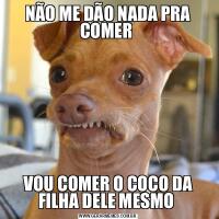 NÃO ME DÃO NADA PRA COMER VOU COMER O COCO DA FILHA DELE MESMO 