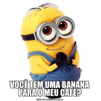 VOCÊ TEM UMA BANANA PARA O MEU CAFÉ?