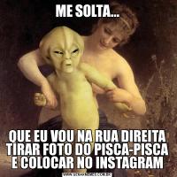 ME SOLTA...QUE EU VOU NA RUA DIREITA TIRAR FOTO DO PISCA-PISCA E COLOCAR NO INSTAGRAM