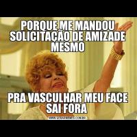 PORQUE ME MANDOU SOLICITAÇÃO DE AMIZADE MESMOPRA VASCULHAR MEU FACE SAI FORA 