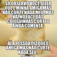 SÓ OBSERVO VOCÊ DIZER QUE É MINHA AMIGA MAS NÃO CURTE NADA MEU ,MAS VAI NO FACE DAS COLEGUINHAS CURTE E AINDA COMENTA AÍ A PESSOA DIZ QUE É AMIGA MAS NÃO CURTE NADA SEU .