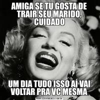 AMIGA SE TU GOSTA DE TRAIR SEU MARIDO, CUIDADOUM DIA TUDO ISSO AÍ VAI VOLTAR PRA VC MESMA