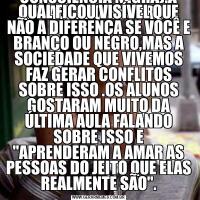 ALÔ ALÔ PROFESSORA....LIGUEI PRA TE AVISAR QUE OS BULLYING NA MINHA SALA ACABARAM,APÓS UM TRABALHO FEITO COM OS ALUNOS SOBRE O DIA 20 DE NOVEMBRO (DIA DA CONSCIÊNCIA NEGRA).A QUAL FICOU VISÍVEL QUE NÃO A DIFERENÇA SE VOCÊ E BRANCO OU NEGRO,MAS A SOCIEDADE QUE VIVEMOS FAZ 