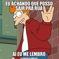 EU ACHANDO QUE POSSO SAIR PRA RUAAÍ EU ME LEMBRO