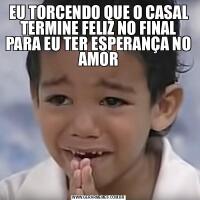 EU TORCENDO QUE O CASAL TERMINE FELIZ NO FINAL PARA EU TER ESPERANÇA NO AMOR
