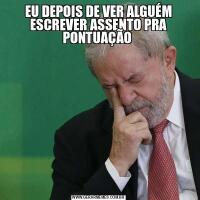EU DEPOIS DE VER ALGUÉM ESCREVER ASSENTO PRA PONTUAÇÃO 