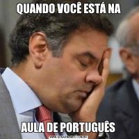 QUANDO VOCÊ ESTÁ NAAULA DE PORTUGUÊS