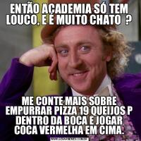 ENTÃO ACADEMIA SÓ TEM LOUCO, E É MUITO CHATO  ?ME CONTE MAIS SOBRE EMPURRAR PIZZA 19 QUEIJOS P DENTRO DA BOCA E JOGAR COCA VERMELHA EM CIMA.