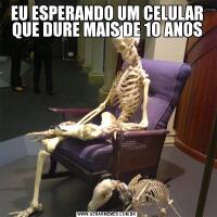 EU ESPERANDO UM CELULAR QUE DURE MAIS DE 10 ANOS