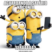 AGUARDANDO O SALÁRIO NA CONTASERÁAAAA?