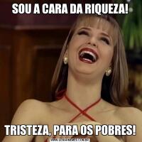 SOU A CARA DA RIQUEZA!TRISTEZA, PARA OS POBRES!
