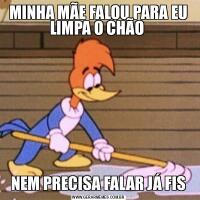 MINHA MÃE FALOU PARA EU LIMPA O CHÃO NEM PRECISA FALAR JÁ FIS