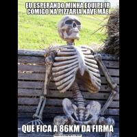 EU ESPERANDO MINHA EQUIPE IR COMIGO NA PIZZARIA NAVE MÃEQUE FICA A 86KM DA FIRMA