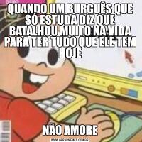 QUANDO UM BURGUÊS QUE SÓ ESTUDA DIZ QUE BATALHOU MUITO NA VIDA PARA TER TUDO QUE ELE TEM HOJENÃO AMORE