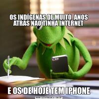 

OS INDÍGENAS DE MUITO  ANOS ATRAS NAO TINHA INTERNETE OS DE HOJE TEM IPHONE