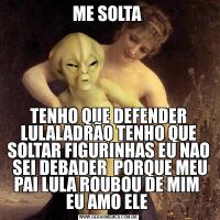 ME SOLTA TENHO QUE DEFENDER LULALADRÃO TENHO QUE SOLTAR FIGURINHAS EU NAO  SEI DEBADER  PORQUE MEU PAI LULA ROUBOU DE MIM  EU AMO ELE 